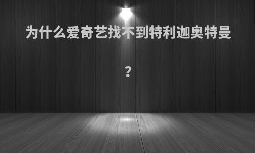 为什么爱奇艺找不到特利迦奥特曼?