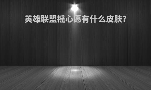 英雄联盟摇心愿有什么皮肤?