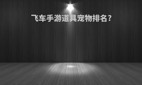 飞车手游道具宠物排名?