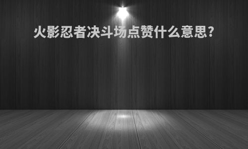 火影忍者决斗场点赞什么意思?