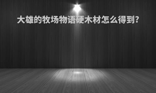 大雄的牧场物语硬木材怎么得到?