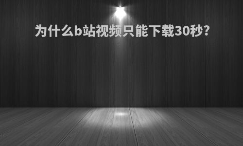 为什么b站视频只能下载30秒?