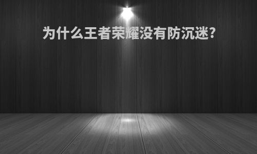为什么王者荣耀没有防沉迷?