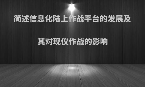 简述信息化陆上作战平台的发展及其对现仪作战的影响