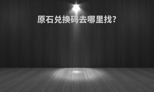 原石兑换码去哪里找?