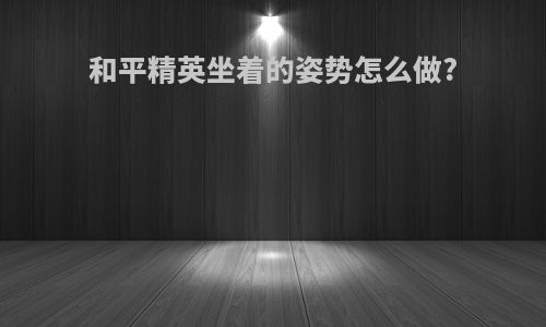 和平精英坐着的姿势怎么做?