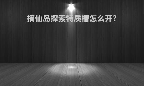 摘仙岛探索特质槽怎么开?