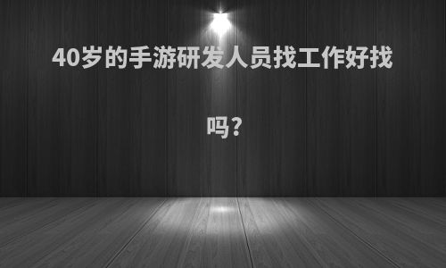 40岁的手游研发人员找工作好找吗?