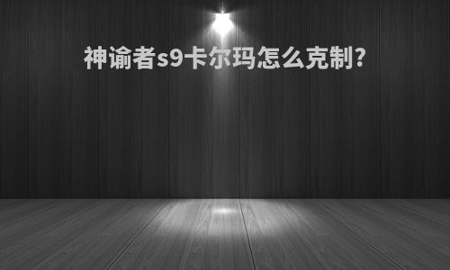 神谕者s9卡尔玛怎么克制?