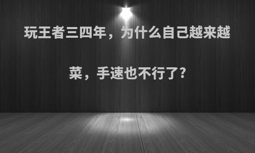 玩王者三四年，为什么自己越来越菜，手速也不行了?