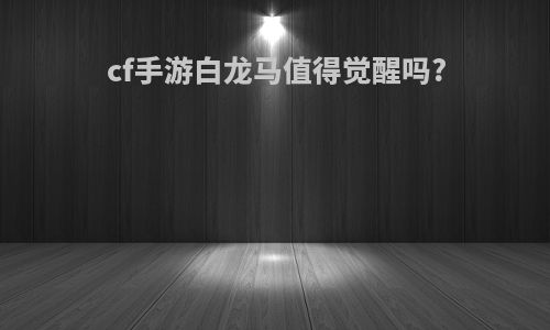 cf手游白龙马值得觉醒吗?