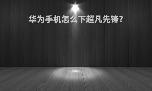 华为手机怎么下超凡先锋?