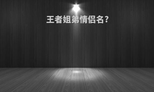 王者姐弟情侣名?