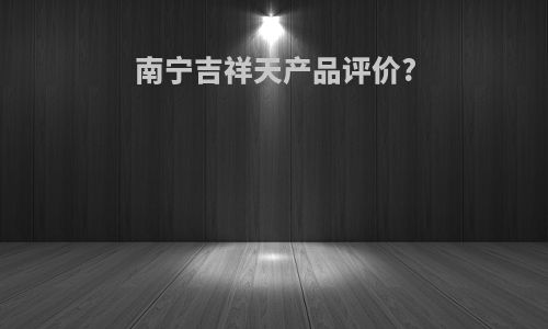 南宁吉祥天产品评价?
