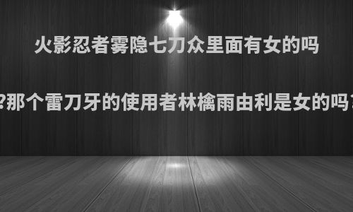 火影忍者雾隐七刀众里面有女的吗?那个雷刀牙的使用者林檎雨由利是女的吗?