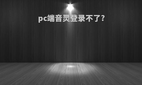 pc端音灵登录不了?
