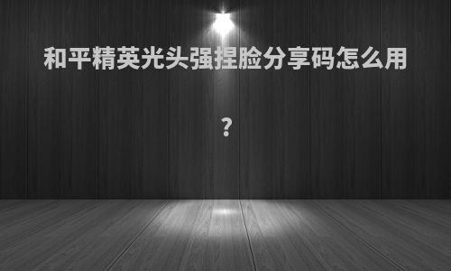 和平精英光头强捏脸分享码怎么用?