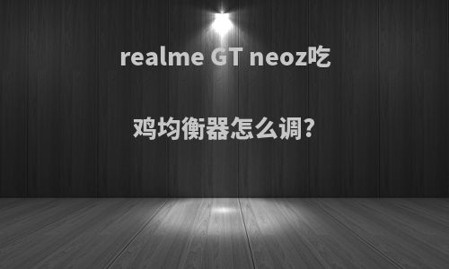 realme GT neoz吃鸡均衡器怎么调?