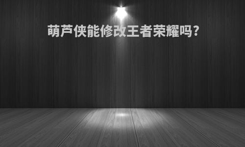 萌芦侠能修改王者荣耀吗?