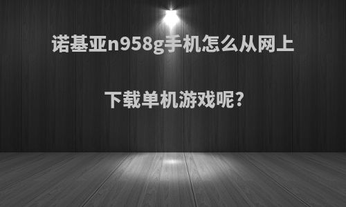 诺基亚n958g手机怎么从网上下载单机游戏呢?
