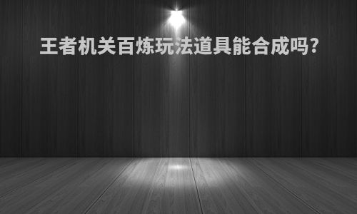 王者机关百炼玩法道具能合成吗?