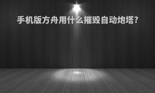 手机版方舟用什么摧毁自动炮塔?