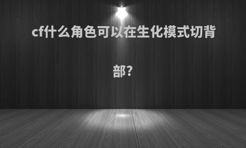 cf什么角色可以在生化模式切背部?