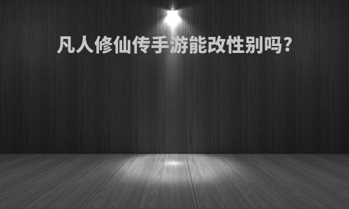 凡人修仙传手游能改性别吗?