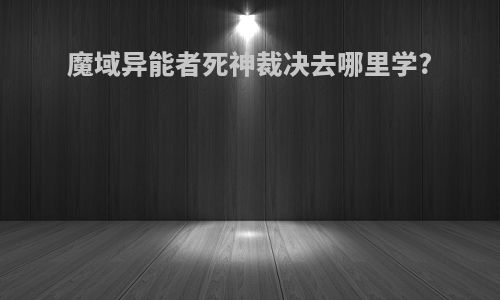 魔域异能者死神裁决去哪里学?
