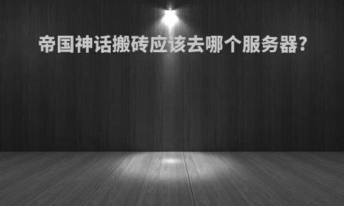 帝国神话搬砖应该去哪个服务器?