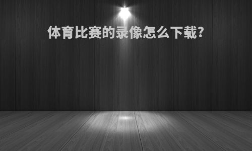 体育比赛的录像怎么下载?