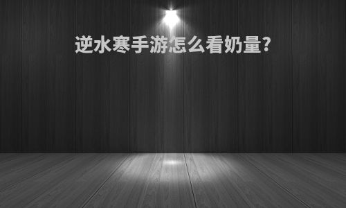 逆水寒手游怎么看奶量?