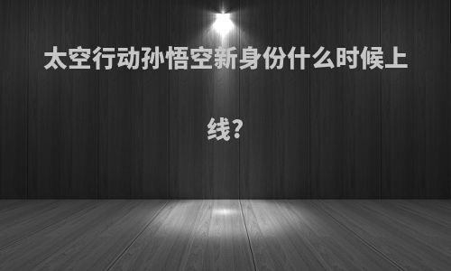 太空行动孙悟空新身份什么时候上线?