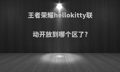 王者荣耀hellokitty联动开放到哪个区了?