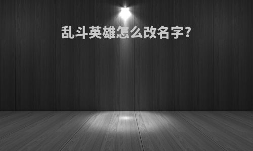 乱斗英雄怎么改名字?