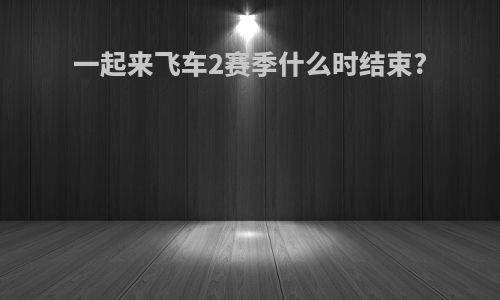 一起来飞车2赛季什么时结束?