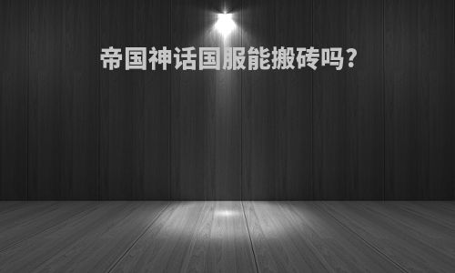 帝国神话国服能搬砖吗?