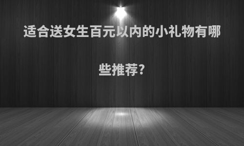 适合送女生百元以内的小礼物有哪些推荐?
