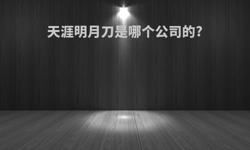 天涯明月刀是哪个公司的?