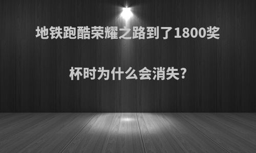 地铁跑酷荣耀之路到了1800奖杯时为什么会消失?