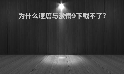 为什么速度与激情9下载不了?