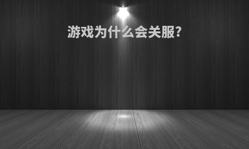 游戏为什么会关服?