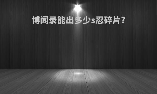博闻录能出多少s忍碎片?