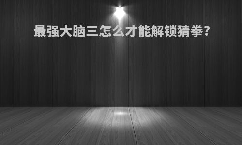 最强大脑三怎么才能解锁猜拳?