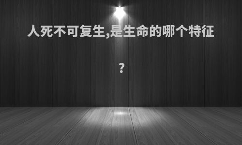 人死不可复生,是生命的哪个特征?