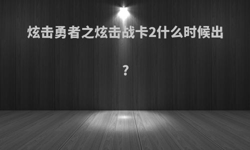 炫击勇者之炫击战卡2什么时候出?