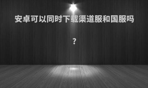 安卓可以同时下载渠道服和国服吗?