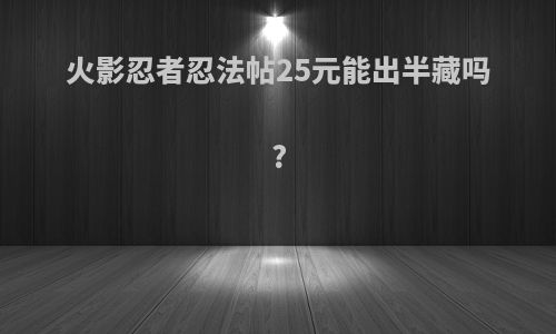 火影忍者忍法帖25元能出半藏吗?