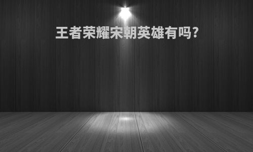 王者荣耀宋朝英雄有吗?