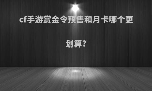 cf手游赏金令预售和月卡哪个更划算?